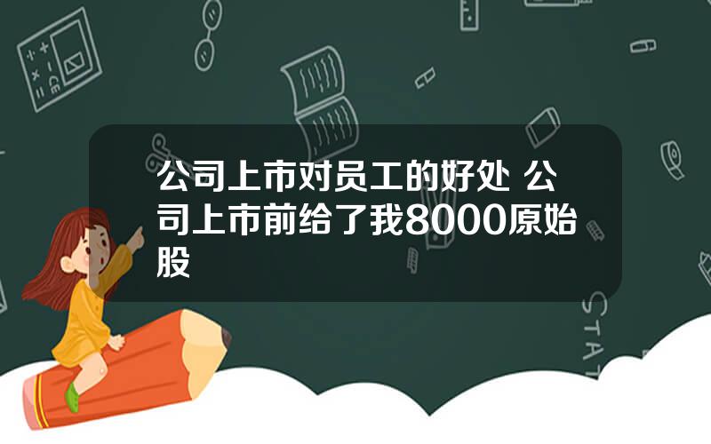 公司上市对员工的好处 公司上市前给了我8000原始股